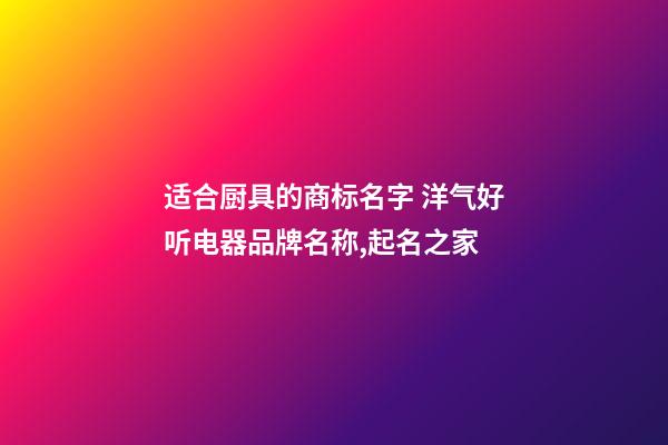 适合厨具的商标名字 洋气好听电器品牌名称,起名之家-第1张-商标起名-玄机派